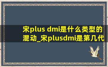 宋plus dmi是什么类型的混动_宋plusdmi是第几代混动技术